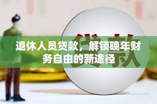 黔西南退休人员贷款，解锁晚年财务自由的新途径