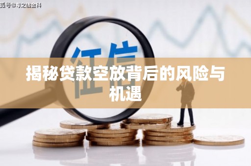 高平揭秘贷款空放背后的风险与机遇