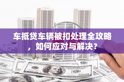 工农车抵贷车辆被扣处理全攻略，如何应对与解决？