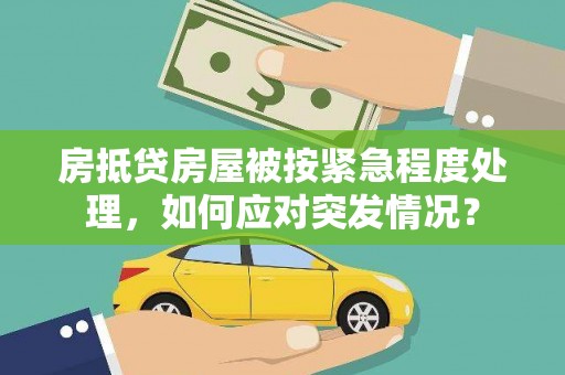 铜川房抵贷房屋被按紧急程度处理，如何应对突发情况？