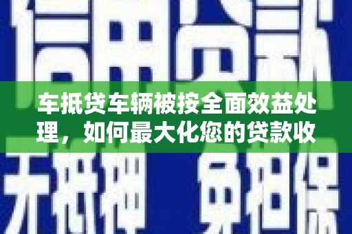 博兴车抵贷车辆被按全面效益处理，如何最大化您的贷款收益？