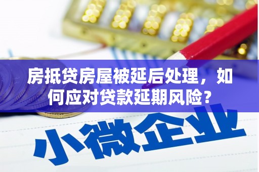 洪梅房抵贷房屋被延后处理，如何应对贷款延期风险？