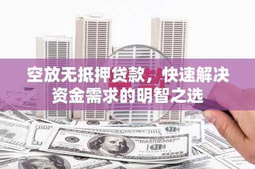 唐县空放无抵押贷款，快速解决资金需求的明智之选